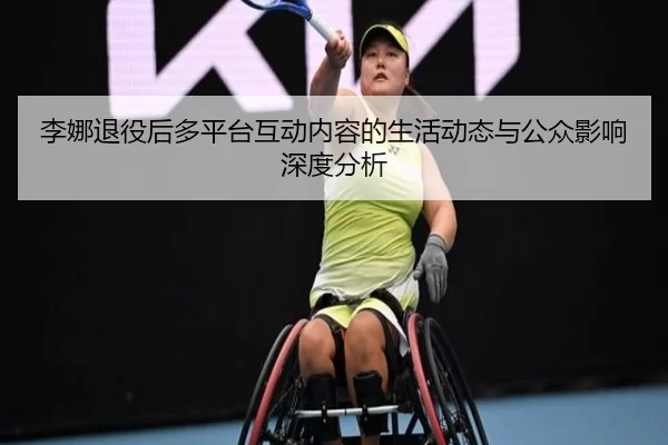 李娜退役后多平台互动内容的生活动态与公众影响深度分析