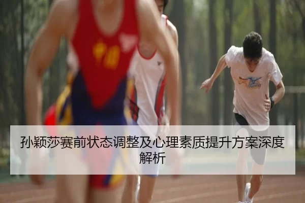 孙颖莎赛前状态调整及心理素质提升方案深度解析