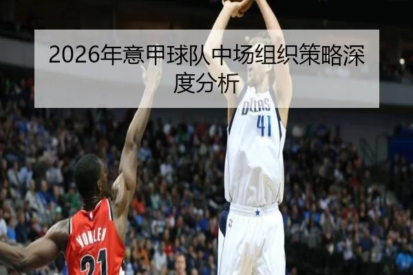 2026年意甲球队中场组织策略深度分析