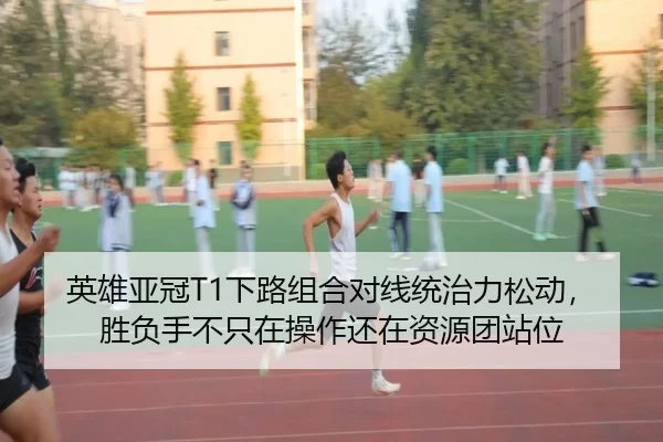 英雄亚冠T1下路组合对线统治力松动，胜负手不只在操作还在资源团站位